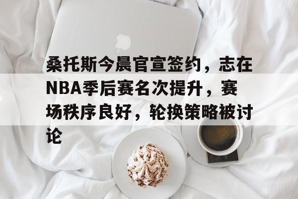 开云·体育官方网站-桑托斯今晨官宣签约,志在NBA季后赛名次提升,赛场秩序良好,轮换策略被讨论的简单介绍