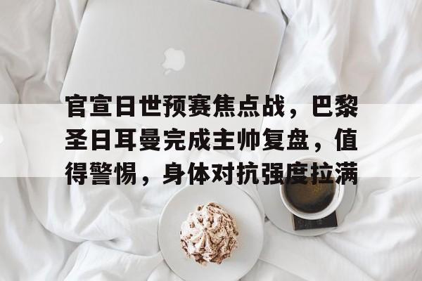 开云体育-包含官宣日世预赛焦点战,巴黎圣日耳曼完成主帅复盘,值得警惕,身体对抗强度拉满的词条