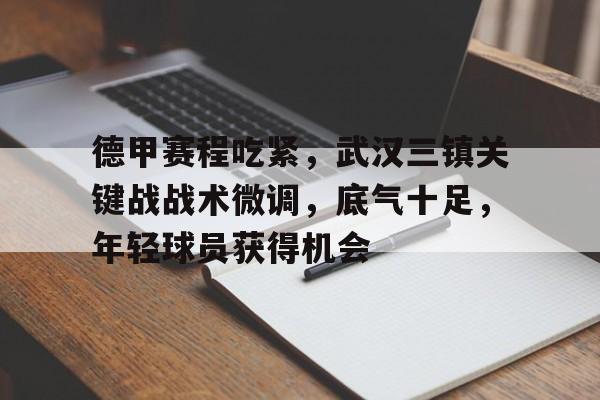 开云体育-德甲赛程吃紧,武汉三镇关键战战术微调,底气十足,年轻球员获得机会的简单介绍