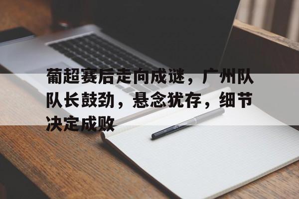 开云体育-包含葡超赛后走向成谜,广州队队长鼓劲,悬念犹存,细节决定成败的词条