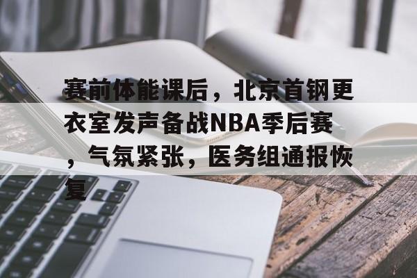 kaiyun官网-赛前体能课后,北京首钢更衣室发声备战NBA季后赛,气氛紧张,医务组通报恢复的简单介绍