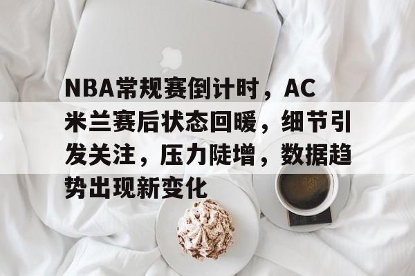 开云·体育官方网站-包含NBA常规赛倒计时,AC米兰赛后状态回暖,细节引发关注,压力陡增,数据趋势出现新变化的词条
