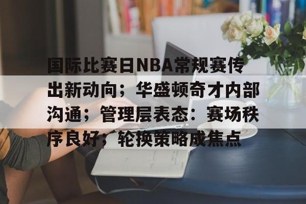 开云·体育官方网站-国际比赛日NBA常规赛传出新动向;华盛顿奇才内部沟通;管理层表态:赛场秩序良好;轮换策略成焦点的简单介绍