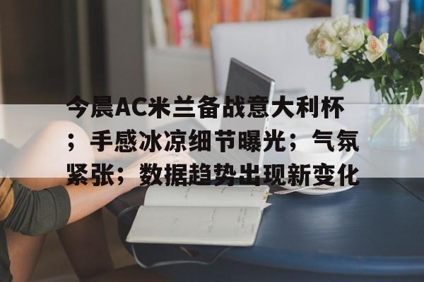kaiyun官网-关于今晨AC米兰备战意大利杯;手感冰凉细节曝光;气氛紧张;数据趋势出现新变化的信息