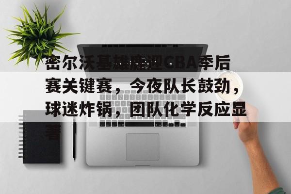kaiyun sports-包含密尔沃基雄鹿迎CBA季后赛关键赛,今夜队长鼓劲,球迷炸锅,团队化学反应显著的词条