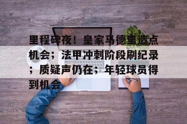 开云体育-里程碑夜!皇家马德里造点机会;法甲冲刺阶段刷纪录;质疑声仍在;年轻球员得到机会的简单介绍