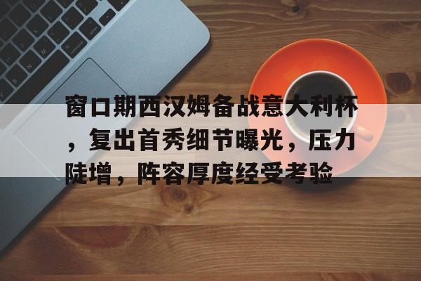开云体育-窗口期西汉姆备战意大利杯,复出首秀细节曝光,压力陡增,阵容厚度经受考验(托德西利亚斯条约)