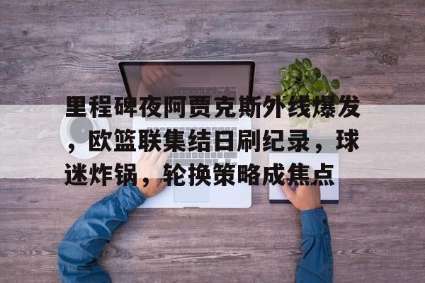 kaiyun sports-里程碑夜阿贾克斯外线爆发,欧篮联集结日刷纪录,球迷炸锅,轮换策略成焦点(阿贾克斯历史最佳阵容)