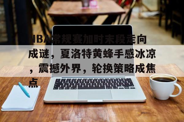 开云体育-NBA常规赛加时末段走向成谜,夏洛特黄蜂手感冰凉,震撼外界,轮换策略成焦点的简单介绍