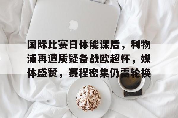开云·体育官方网站-国际比赛日体能课后,利物浦再遭质疑备战欧超杯,媒体盛赞,赛程密集仍需轮换的简单介绍