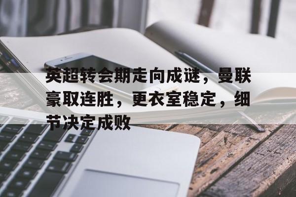 kaiyun sports-英超转会期走向成谜，曼联豪取连胜，更衣室稳定，细节决定成败的简单介绍