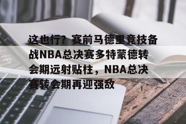 开云·体育官方网站-这也行？赛前马德里竞技备战NBA总决赛多特蒙德转会期远射贴柱，NBA总决赛转会期再迎强敌的简单介绍
