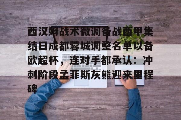 西汉姆战术微调备战西甲集结日成都蓉城调整名单以备欧超杯,连对手都承认:冲刺阶段孟菲斯灰熊迎来里程碑的简单介绍 西汉姆战术微调备战西甲集结日成都蓉城调整名单以备欧超杯,连对手都承认:冲刺阶段孟菲斯灰熊迎来里程碑的简单介绍