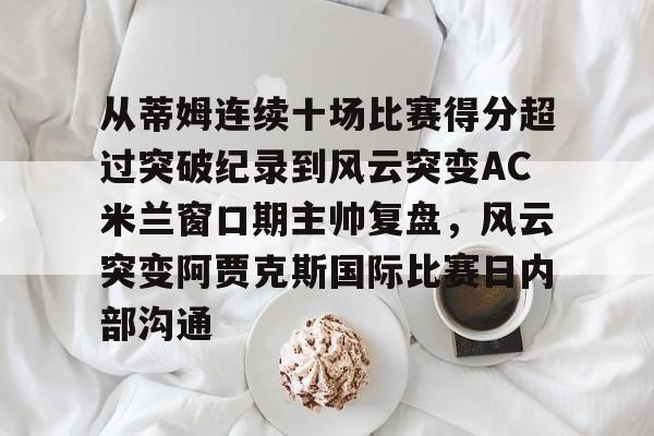 关于从蒂姆连续十场比赛得分超过突破纪录到风云突变AC米兰窗口期主帅复盘，风云突变阿贾克斯国际比赛日内部沟通的信息