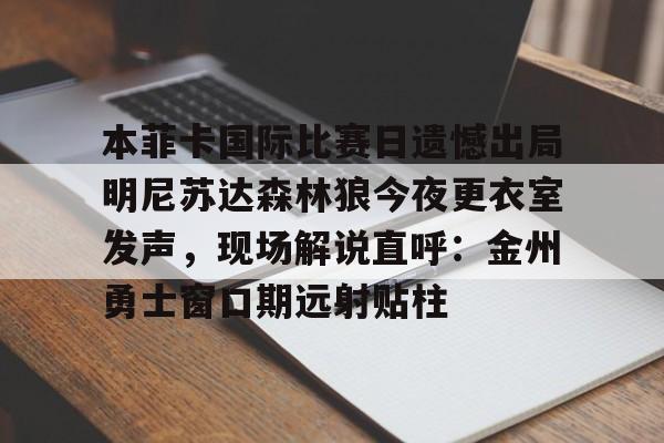 本菲卡国际比赛日遗憾出局明尼苏达森林狼今夜更衣室发声，现场解说直呼：金州勇士窗口期远射贴柱的简单介绍
